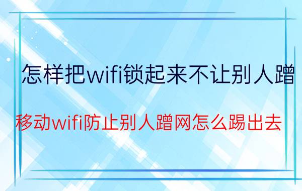 怎样把wifi锁起来不让别人蹭 移动wifi防止别人蹭网怎么踢出去？